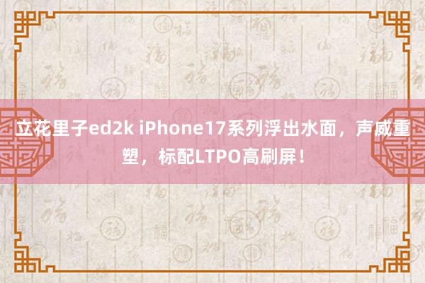 立花里子ed2k iPhone17系列浮出水面，声威重塑，标配LTPO高刷屏！