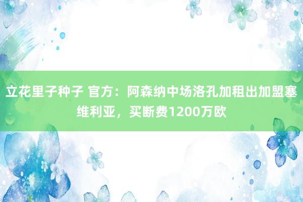 立花里子种子 官方：阿森纳中场洛孔加租出加盟塞维利亚，买断费1200万欧