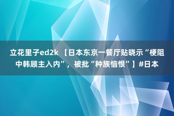 立花里子ed2k 【日本东京一餐厅贴晓示“梗阻中韩顾主入内”，被批“种族恼恨”】#日本