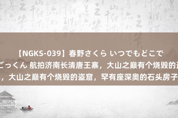 【NGKS-039】春野さくら いつでもどこでも24時間、初ぶっかけごっくん 航拍济南长清唐王寨，大山之巅有个烧毁的盗窟，罕有座深奥的石头房子，据