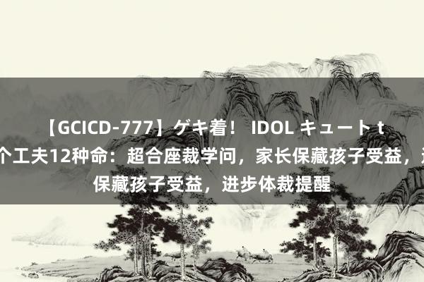 【GCICD-777】ゲキ着！ IDOL キュート the BEST 12个工夫12种命：超合座裁学问，家长保藏孩子受益，进步体裁提醒