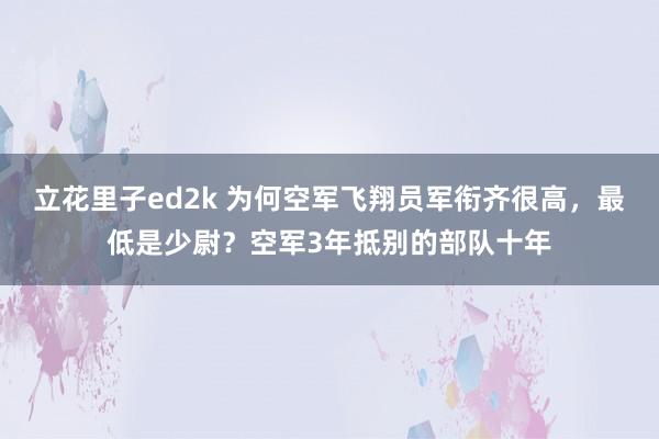 立花里子ed2k 为何空军飞翔员军衔齐很高，最低是少尉？空军3年抵别的部队十年