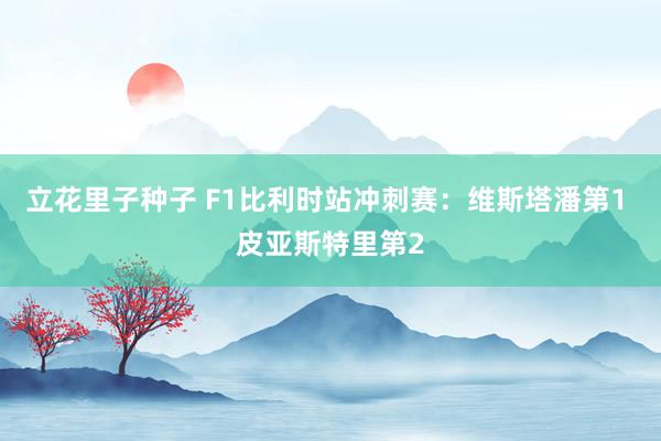 立花里子种子 F1比利时站冲刺赛：维斯塔潘第1 皮亚斯特里第2