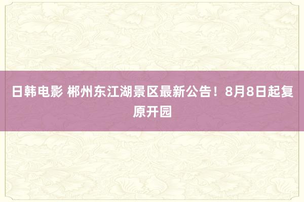 日韩电影 郴州东江湖景区最新公告！8月8日起复原开园