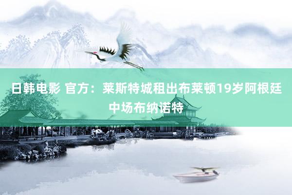 日韩电影 官方：莱斯特城租出布莱顿19岁阿根廷中场布纳诺特