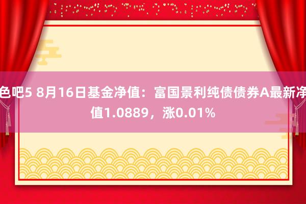 色吧5 8月16日基金净值：富国景利纯债债券A最新净值1.0889，涨0.01%