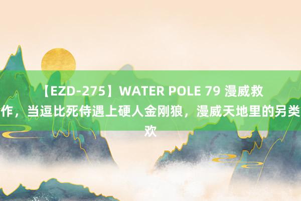 【EZD-275】WATER POLE 79 漫威救世之作，当逗比死侍遇上硬人金刚狼，漫威天地里的另类狂欢