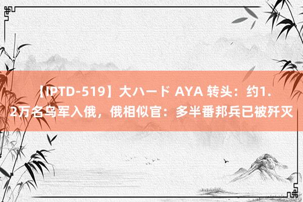 【IPTD-519】大ハード AYA 转头：约1.2万名乌军入俄，俄相似官：多半番邦兵已被歼灭