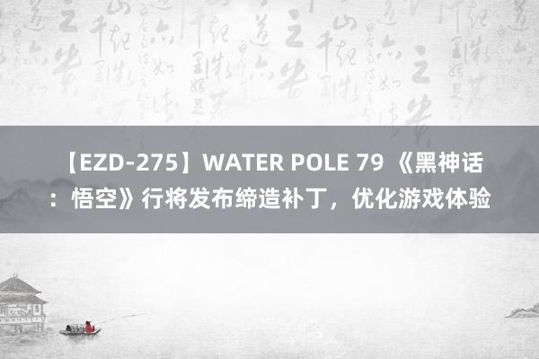 【EZD-275】WATER POLE 79 《黑神话：悟空》行将发布缔造补丁，优化游戏体验