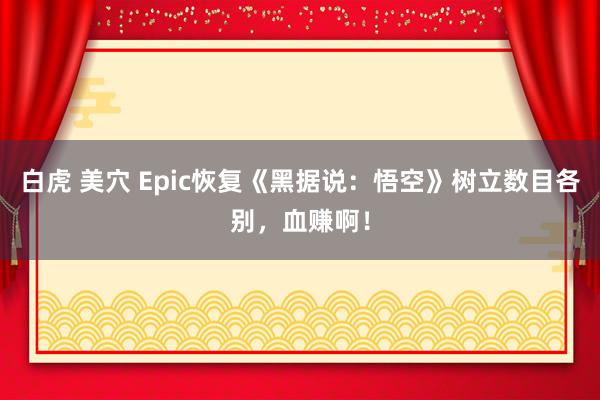 白虎 美穴 Epic恢复《黑据说：悟空》树立数目各别，血赚啊！