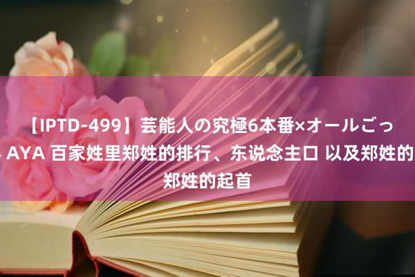 【IPTD-499】芸能人の究極6本番×オールごっくん AYA 百家姓里郑姓的排行、东说念主口 以及郑姓的起首