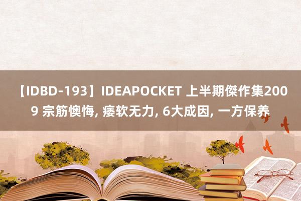 【IDBD-193】IDEAPOCKET 上半期傑作集2009 宗筋懊悔， 痿软无力， 6大成因， 一方保养