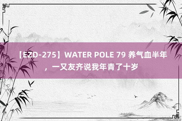 【EZD-275】WATER POLE 79 养气血半年，<a href=