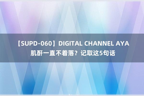 【SUPD-060】DIGITAL CHANNEL AYA 肌酐一直不着落？记取这5句话