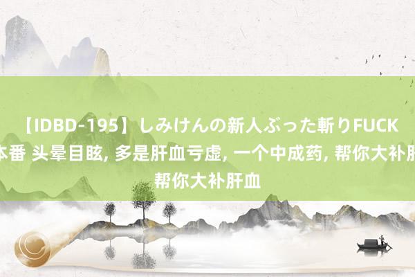 【IDBD-195】しみけんの新人ぶった斬りFUCK 6本番 头晕目眩， 多是肝血亏虚， 一个中成药， 帮你大补肝血