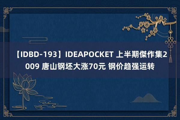 【IDBD-193】IDEAPOCKET 上半期傑作集2009 唐山钢坯大涨70元 钢价趋强运转