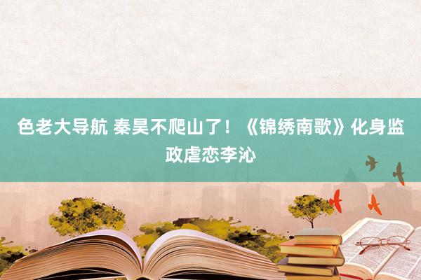 色老大导航 秦昊不爬山了！《锦绣南歌》化身监政虐恋李沁