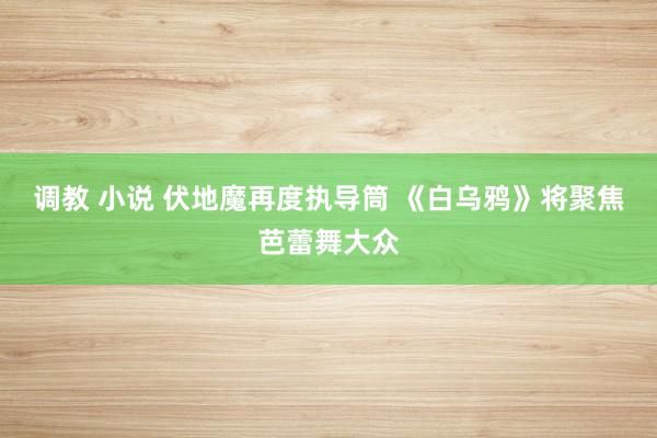 调教 小说 伏地魔再度执导筒 《白乌鸦》将聚焦芭蕾舞大众