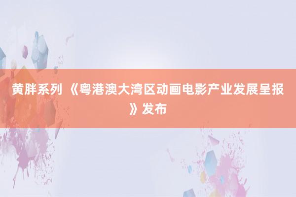 黄胖系列 《粤港澳大湾区动画电影产业发展呈报》发布