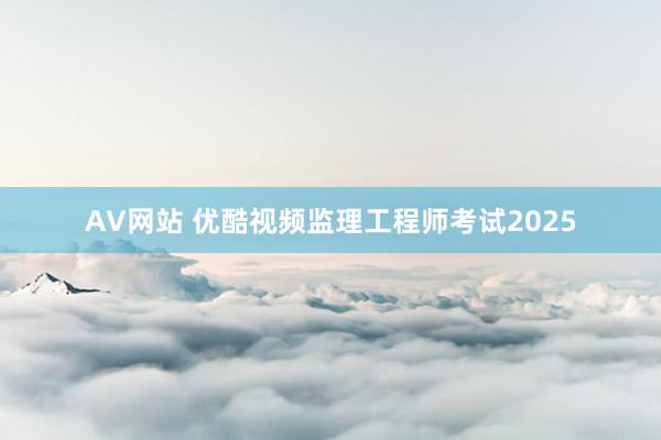 AV网站 优酷视频监理工程师考试2025