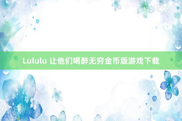 Lululu 让他们喝醉无穷金币版游戏下载