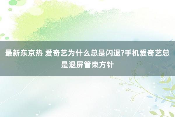 最新东京热 爱奇艺为什么总是闪退?手机爱奇艺总是退屏管束方针